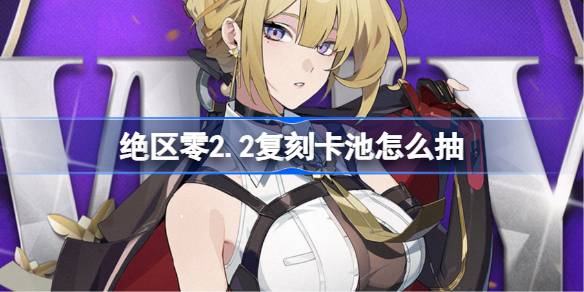 绝区零2.2复刻卡池怎么抽 绝区零2.2复刻卡池抽取推荐