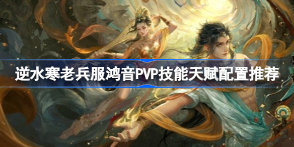 逆水寒老兵服鸿音PVP技能天赋怎么配 鸿音PVP技能天赋配置推荐