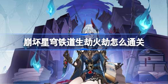 崩坏星穹铁道生劫火劫怎么通关 崩坏星穹铁道生劫火劫攻略