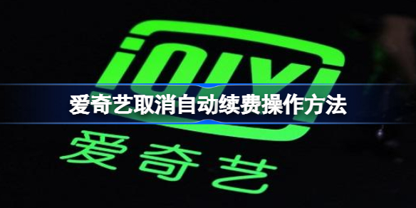爱奇艺取消自动续费怎么操作 爱奇艺取消自动续费操作方法