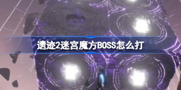 遗迹2迷宫魔方BOSS怎么打 遗迹2迷宫哨兵BOSS打法