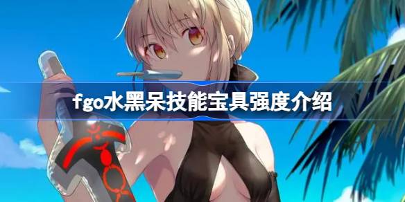 fgo水黑呆技能宝具怎么样 fgo水黑呆技能宝具强度介绍