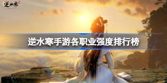 逆水寒手游各职业怎么样 逆水寒手游各职业强度排行榜