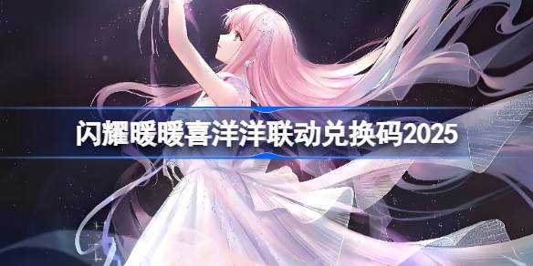 闪耀暖暖喜洋洋联动兑换码2025 闪耀暖暖喜洋洋联动兑换码最新2025