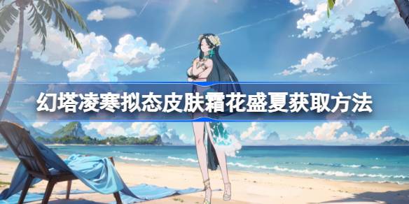 幻塔凌寒拟态皮肤霜花盛夏怎么获取 幻塔凌寒拟态皮肤霜花盛夏获取方法