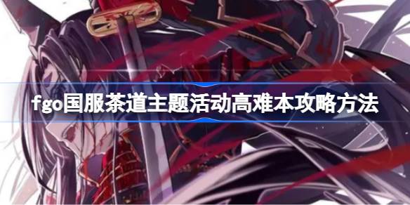 fgo国服茶道主题活动高难本怎么攻略 fgo国服茶道主题活动高难本攻略方法