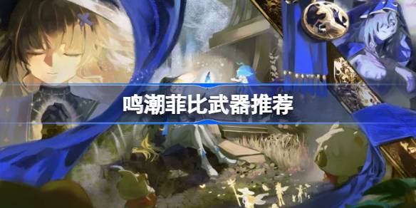 鸣潮菲比武器怎么选 鸣潮菲比武器推荐