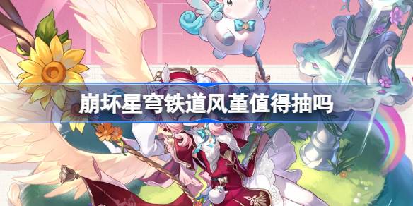 崩坏星穹铁道风堇抽取建议 崩坏星穹铁道风堇值得抽吗