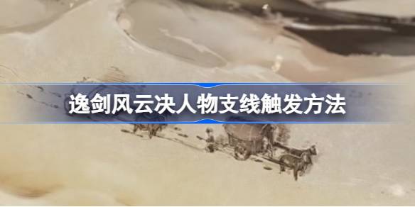 逸剑风云决人物支线怎么触发 逸剑风云决人物支线触发方法