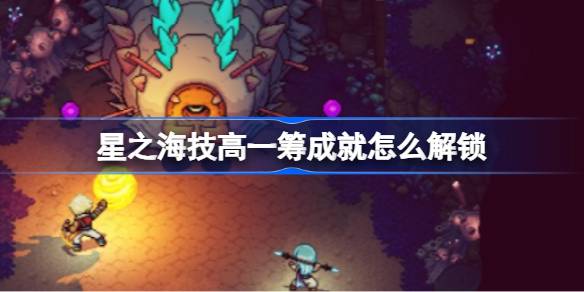 星之海技高一筹成就怎么解锁 技高一筹成就解锁
