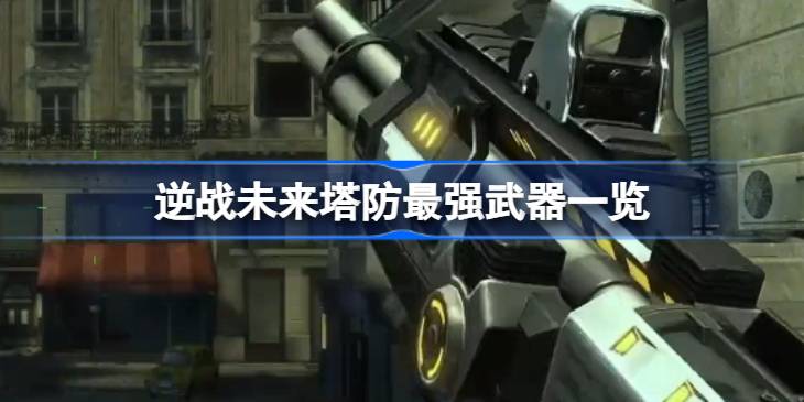 逆战未来塔防最强武器是什么 逆战未来塔防最强武器一览