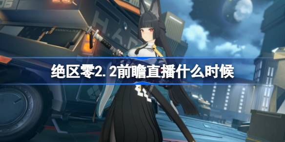绝区零2.2前瞻直播什么时候 绝区零2.2版本前瞻直播时间