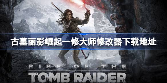 古墓丽影崛起修改器在哪下载 古墓丽影崛起一修大师修改器下载地址