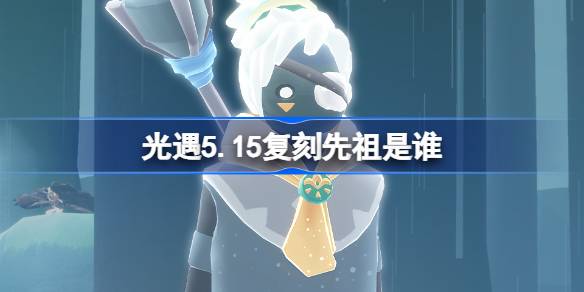 光遇5.15复刻先祖是谁 光遇5月15日正步冒险家先祖复刻