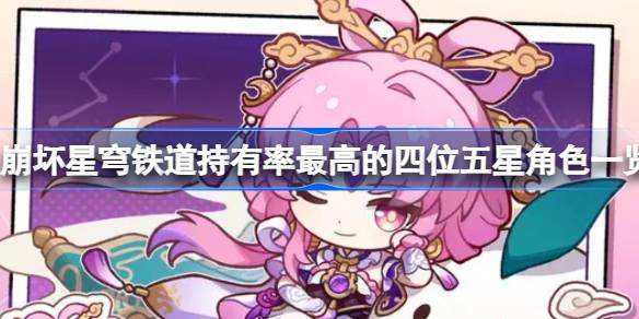 崩坏星穹铁道持有率最高的四位五星角色一览 崩坏星穹铁道持有率最高的四位五星角色是哪些