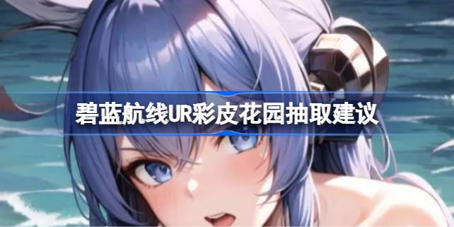 碧蓝航线UR彩皮花园到底要不要抽 碧蓝航线UR彩皮花园抽取建议