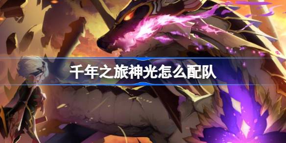 千年之旅神光怎么配队 千年之旅神光配队攻略