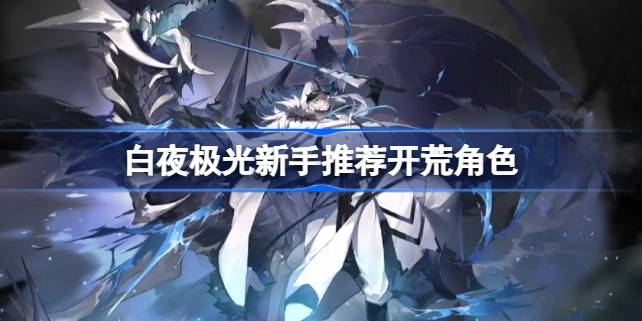 白夜极光新手推荐开荒角色 白夜极光哪些角色适合开荒