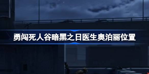 勇闯死人谷暗黑之日医生奥泊丽位置 勇闯死人谷暗黑之日奥泊丽怎么找