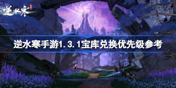 逆水寒手游1.3.1版本百炼装备兑换攻略 逆水寒手游1.3.1宝库兑换优先级参考