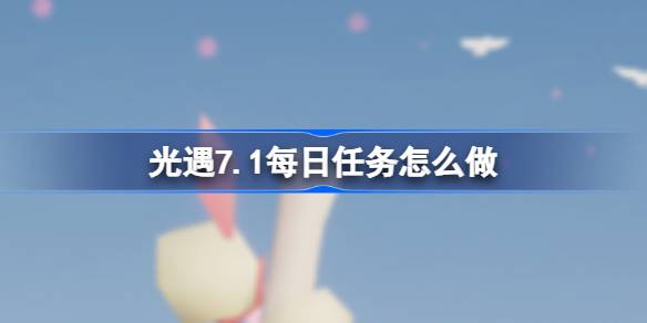 光遇7.1每日任务怎么做 光遇7月1日每日任务做法攻略
