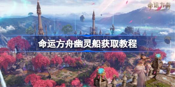 命运方舟幽灵船获取教程 幽灵船怎么获取