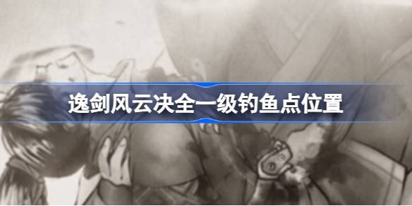 逸剑风云决一级钓鱼点都有哪些 逸剑风云决全一级钓鱼点位置