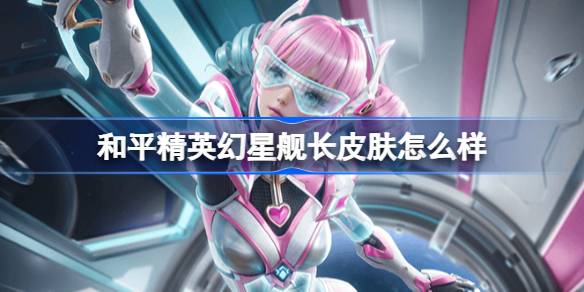 和平精英幻星舰长怎么样 和平精英幻星舰长皮肤价格