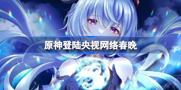原神登陆央视网络春晚 神女劈观片段登陆央视网络春晚