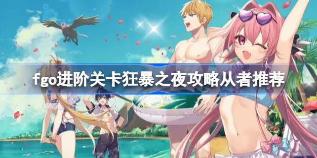 fgo进阶关卡狂暴之夜怎么攻略 fgo进阶关卡狂暴之夜攻略从者推荐