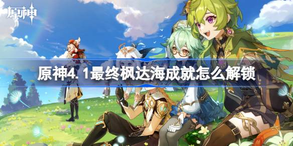 原神4.1最终枫达海成就怎么解锁 原神4.1最终枫达海成就解锁