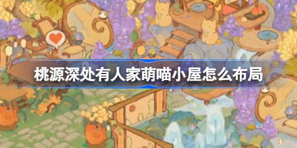桃源深处有人家萌喵小屋怎么布局 桃源深处有人家萌喵小屋布局介绍
