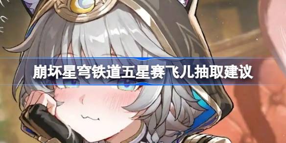崩坏星穹铁道五星赛飞儿要不要抽 崩坏星穹铁道五星赛飞儿抽取建议