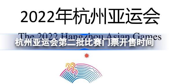 杭州亚运会第二批比赛门票什么时候开售 杭州亚运会第二批比赛门票开售时间