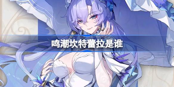 鸣潮坎特蕾拉是谁 鸣潮坎特蕾拉角色介绍