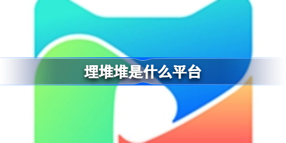 埋堆堆是什么平台 埋堆堆属于哪个平台