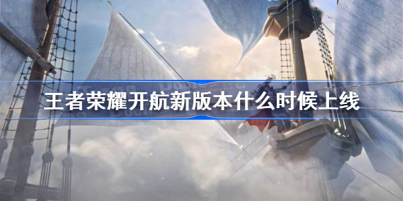 王者荣耀开航新版本什么时候上线 王者开航新版本上线时间一览