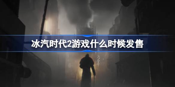 冰汽时代2游戏什么时候发售 冰汽时代2上线哪些平台