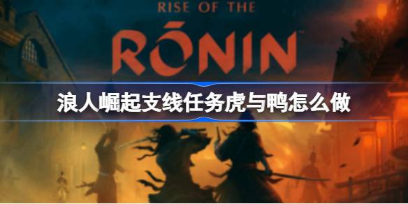 浪人崛起支线任务虎与鸭怎么做 浪人崛起虎与鸭支线攻略