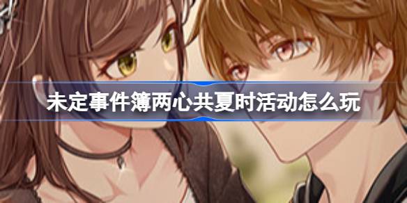未定事件簿两心共夏时活动怎么玩 未定事件簿两心共夏时活动内容攻略