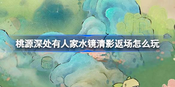 桃源深处有人家水镜清影返场怎么玩 桃源水镜清影返场活动介绍