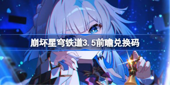 崩坏星穹铁道3.5前瞻兑换码 崩铁3.5前瞻兑换码汇总