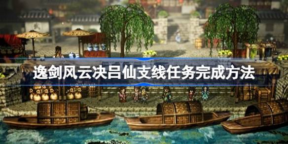 逸剑风云决吕仙支线任务怎么做 逸剑风云决吕仙支线任务完成方法