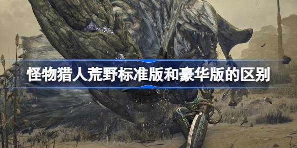 怪物猎人荒野豪华版和高级豪华版区别 怪物猎人荒野不同版本介绍