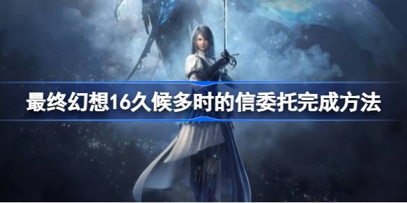 最终幻想16久候多时的信怎么完成 最终幻想16久候多时的信委托完成方法