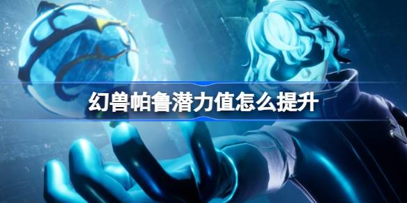 幻兽帕鲁潜力值怎么提升 幻兽帕鲁潜力值提升方法