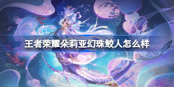 王者荣耀朵莉亚幻珠鲛人怎么样 王者荣耀朵莉亚幻珠鲛人皮肤特效一览