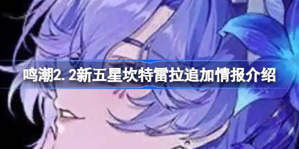 鸣潮2.2新五星坎特雷拉追加情报介绍 鸣潮2.2新五星坎特雷拉有哪些新情报