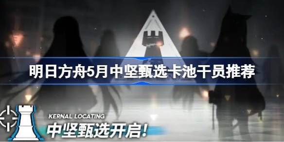 明日方舟5月中坚甄选卡池干员推荐 明日方舟5月中坚甄选卡池干员怎么选择