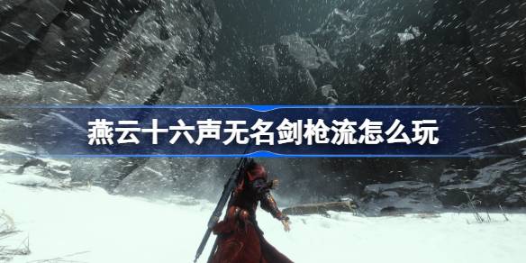 燕云十六声无名剑枪流怎么玩 燕云十六声无名剑枪流玩法攻略
